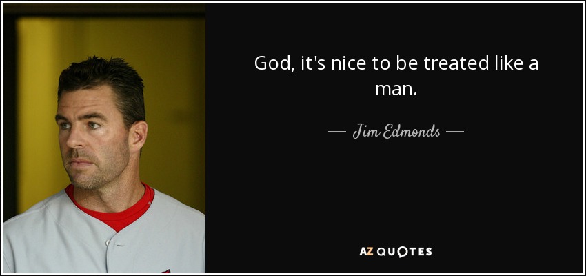 God, it's nice to be treated like a man. - Jim Edmonds