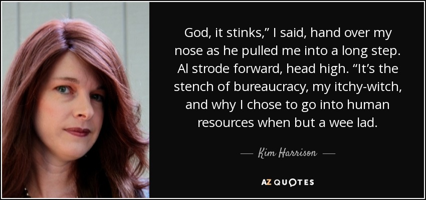 God, it stinks,” I said, hand over my nose as he pulled me into a long step. Al strode forward, head high. “It’s the stench of bureaucracy, my itchy-witch, and why I chose to go into human resources when but a wee lad. - Kim Harrison