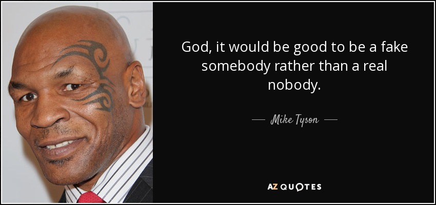God, it would be good to be a fake somebody rather than a real nobody. - Mike Tyson