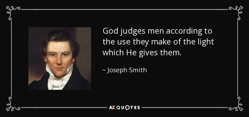 God judges men according to the use they make of the light which He gives them. - Joseph Smith, Jr.