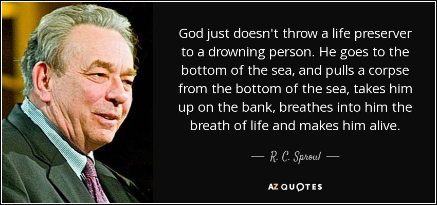 God just doesn't throw a life preserver to a drowning person. He goes to the bottom of the sea, and pulls a corpse from the bottom of the sea, takes him up on the bank, breathes into him the breath of life and makes him alive. - R. C. Sproul
