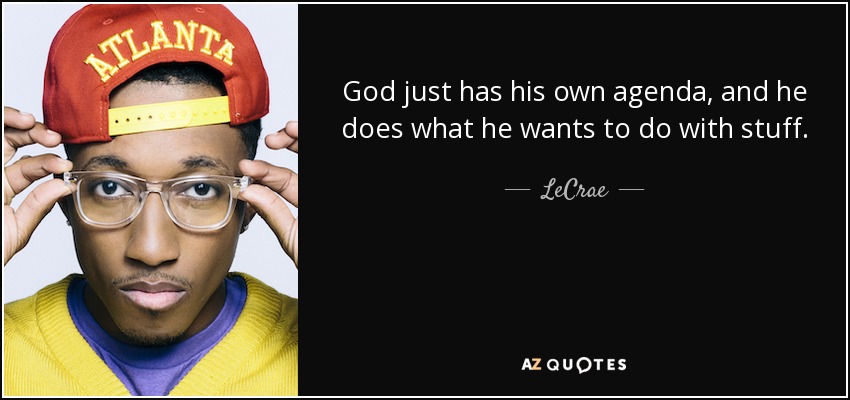 God just has his own agenda, and he does what he wants to do with stuff. - LeCrae