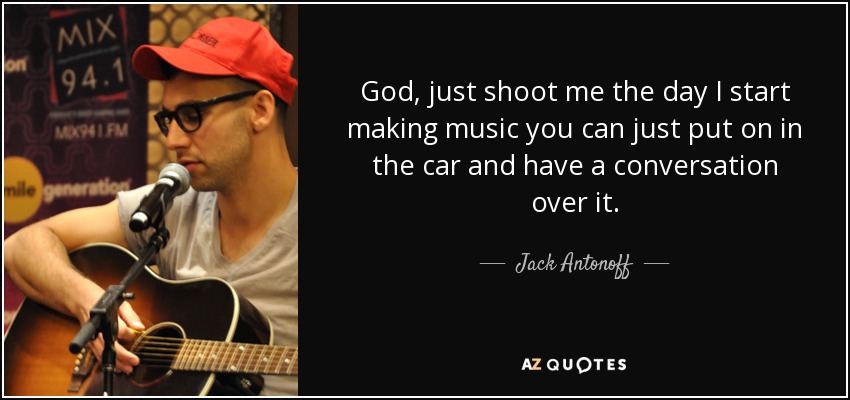 God, just shoot me the day I start making music you can just put on in the car and have a conversation over it. - Jack Antonoff