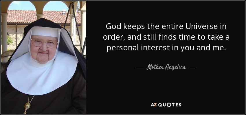 God keeps the entire Universe in order, and still finds time to take a personal interest in you and me. - Mother Angelica