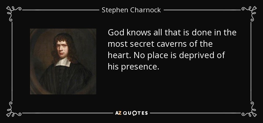 God knows all that is done in the most secret caverns of the heart. No place is deprived of his presence. - Stephen Charnock