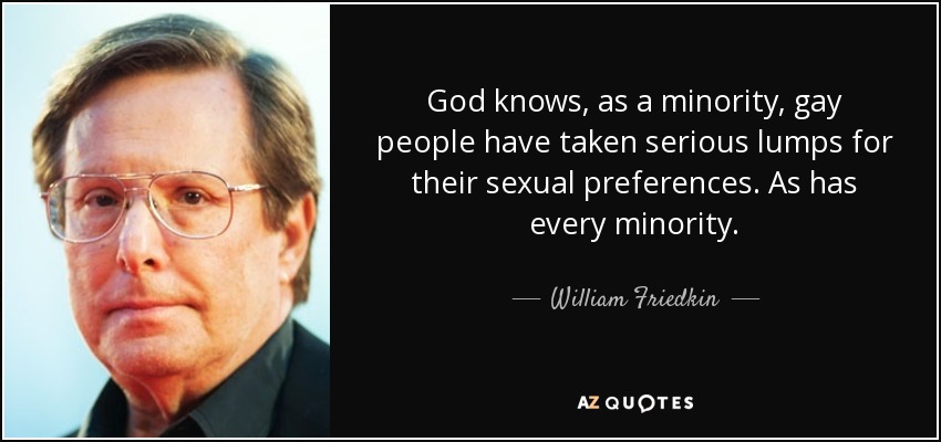 God knows, as a minority, gay people have taken serious lumps for their sexual preferences. As has every minority. - William Friedkin