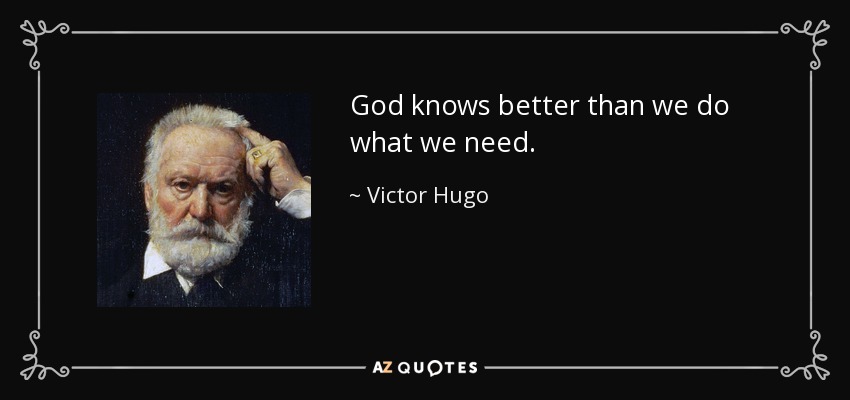 God knows better than we do what we need. - Victor Hugo