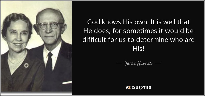 God knows His own. It is well that He does, for sometimes it would be difficult for us to determine who are His! - Vance Havner