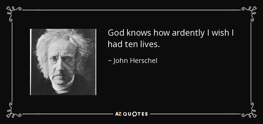 God knows how ardently I wish I had ten lives. - John Herschel