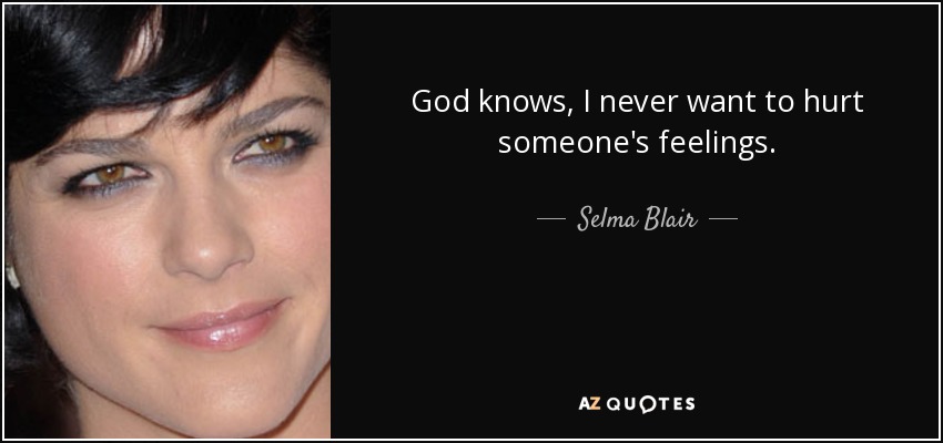 God knows, I never want to hurt someone's feelings. - Selma Blair