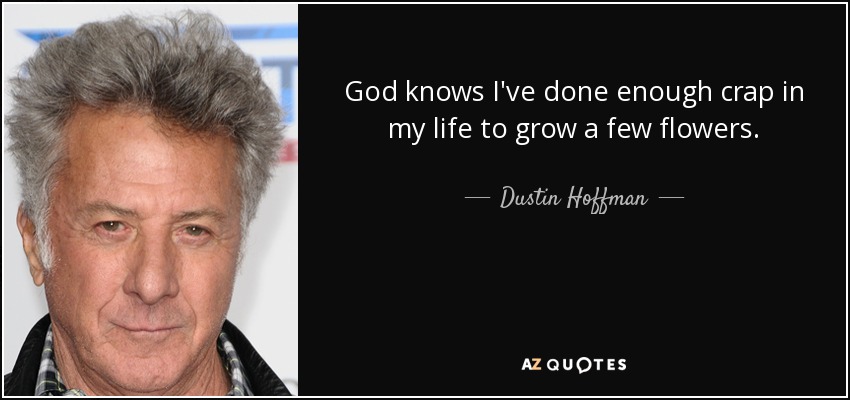 God knows I've done enough crap in my life to grow a few flowers. - Dustin Hoffman