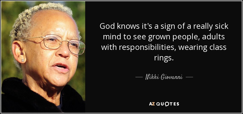 God knows it's a sign of a really sick mind to see grown people, adults with responsibilities, wearing class rings. - Nikki Giovanni