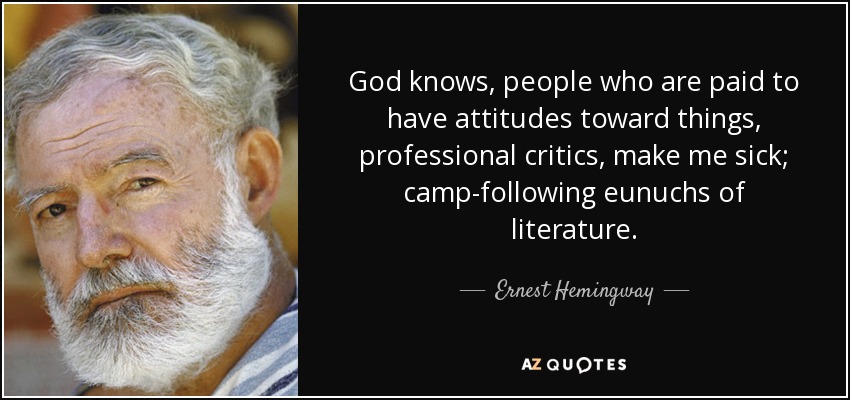 God knows, people who are paid to have attitudes toward things, professional critics, make me sick; camp-following eunuchs of literature. - Ernest Hemingway