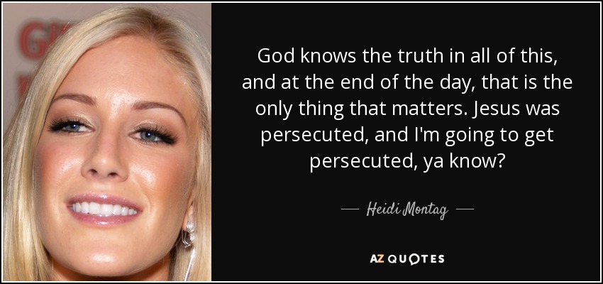 God knows the truth in all of this, and at the end of the day, that is the only thing that matters. Jesus was persecuted, and I'm going to get persecuted, ya know? - Heidi Montag