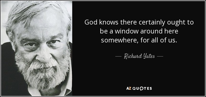 God knows there certainly ought to be a window around here somewhere, for all of us. - Richard Yates