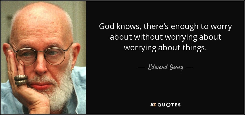 God knows, there's enough to worry about without worrying about worrying about things. - Edward Gorey