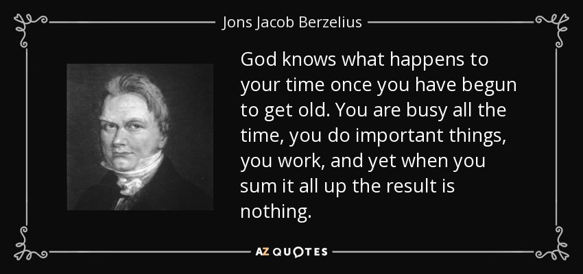 God knows what happens to your time once you have begun to get old. You are busy all the time, you do important things, you work, and yet when you sum it all up the result is nothing. - Jons Jacob Berzelius