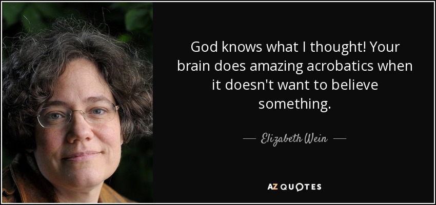 God knows what I thought! Your brain does amazing acrobatics when it doesn't want to believe something. - Elizabeth Wein