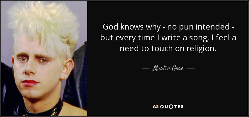 God knows why - no pun intended - but every time I write a song, I feel a need to touch on religion. - Martin Gore