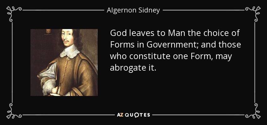 God leaves to Man the choice of Forms in Government; and those who constitute one Form, may abrogate it. - Algernon Sidney