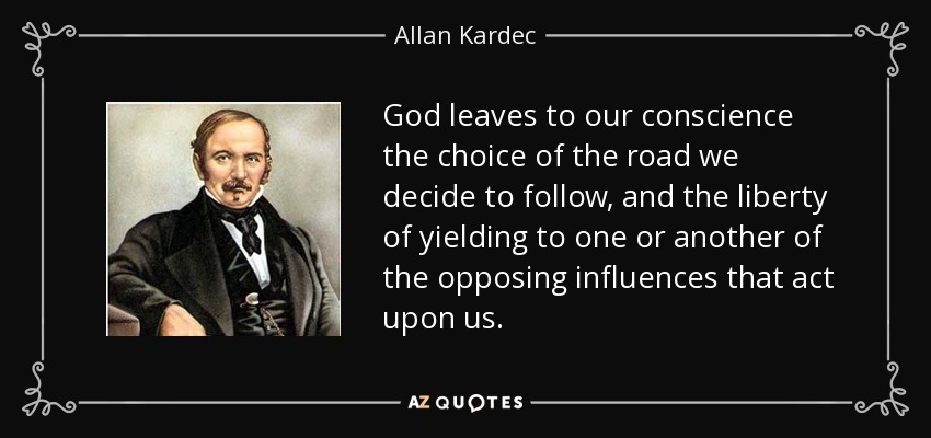 God leaves to our conscience the choice of the road we decide to follow, and the liberty of yielding to one or another of the opposing influences that act upon us. - Allan Kardec