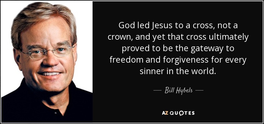 God led Jesus to a cross, not a crown, and yet that cross ultimately proved to be the gateway to freedom and forgiveness for every sinner in the world. - Bill Hybels