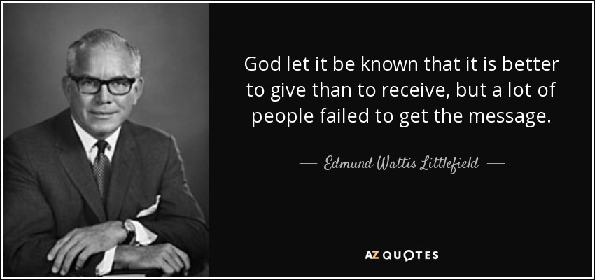 God let it be known that it is better to give than to receive, but a lot of people failed to get the message. - Edmund Wattis Littlefield