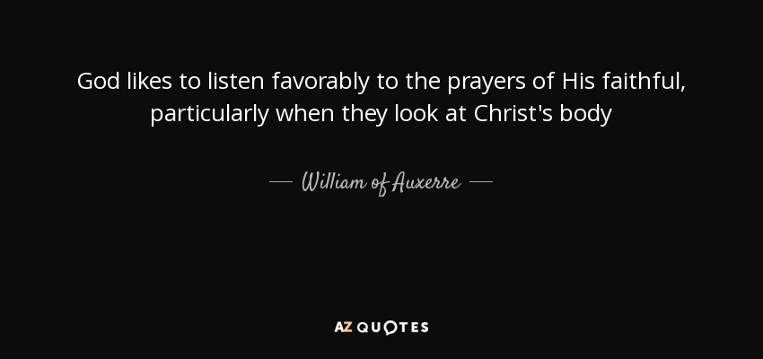 God likes to listen favorably to the prayers of His faithful, particularly when they look at Christ's body - William of Auxerre