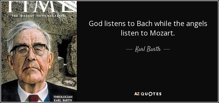 God listens to Bach while the angels listen to Mozart. - Karl Barth