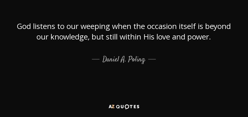 God listens to our weeping when the occasion itself is beyond our knowledge, but still within His love and power. - Daniel A. Poling