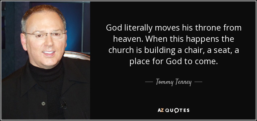 God literally moves his throne from heaven. When this happens the church is building a chair, a seat, a place for God to come. - Tommy Tenney