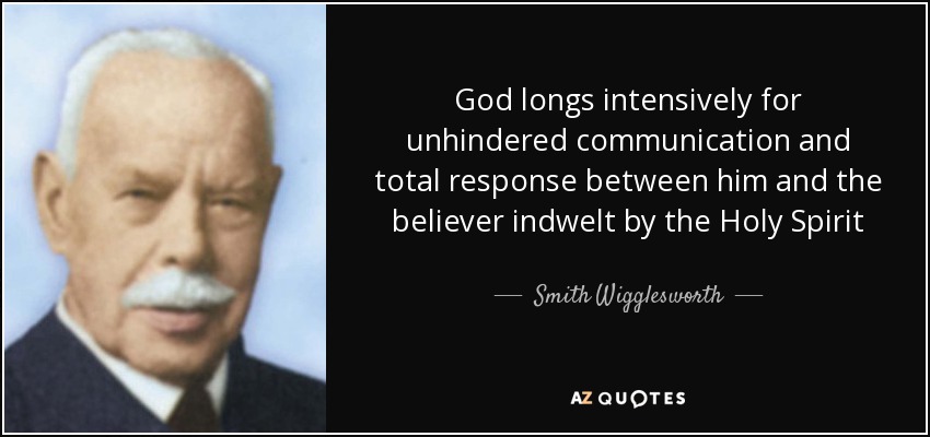 God longs intensively for unhindered communication and total response between him and the believer indwelt by the Holy Spirit - Smith Wigglesworth