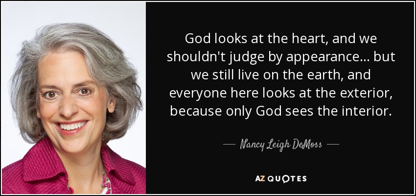 God looks at the heart, and we shouldn't judge by appearance . . . but we still live on the earth, and everyone here looks at the exterior, because only God sees the interior. - Nancy Leigh DeMoss