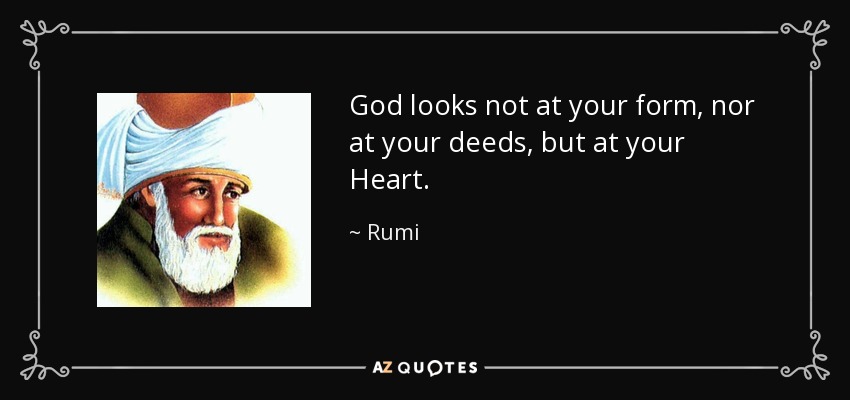 God looks not at your form, nor at your deeds, but at your Heart. - Rumi