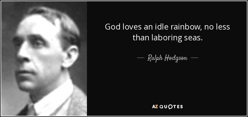 God loves an idle rainbow, no less than laboring seas. - Ralph Hodgson
