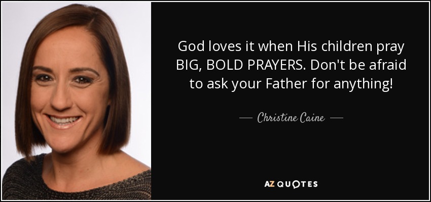 God loves it when His children pray BIG, BOLD PRAYERS. Don't be afraid to ask your Father for anything! - Christine Caine