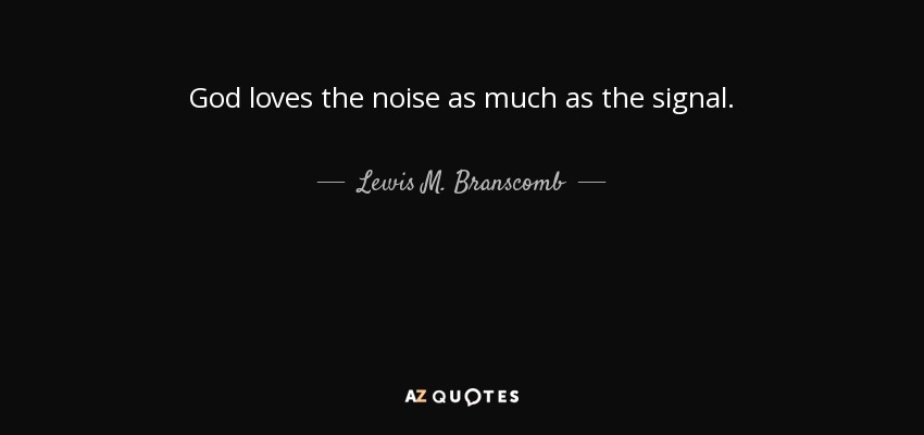 God loves the noise as much as the signal. - Lewis M. Branscomb