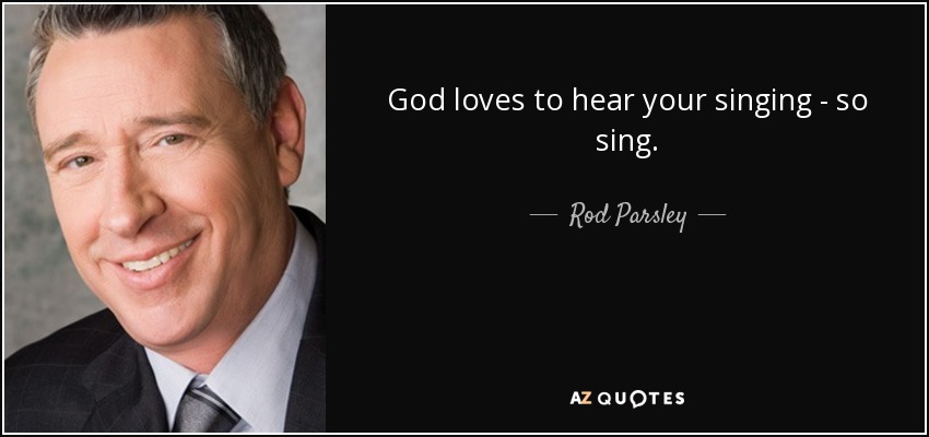 God loves to hear your singing - so sing. - Rod Parsley