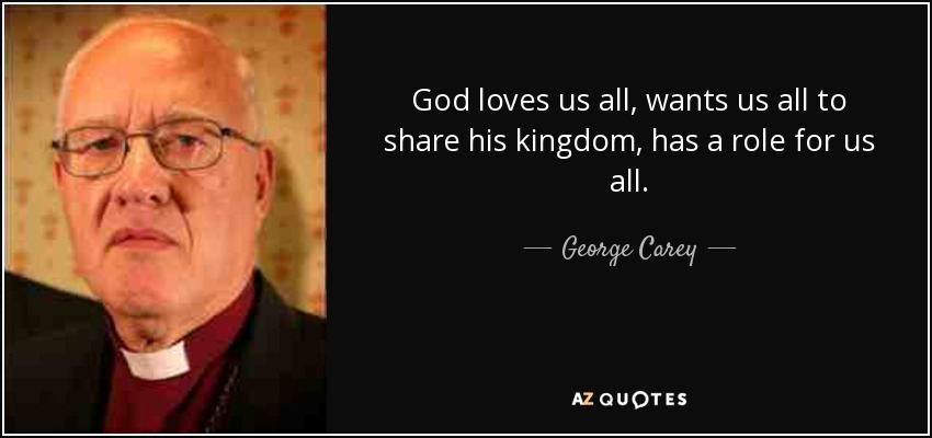 God loves us all, wants us all to share his kingdom, has a role for us all. - George Carey