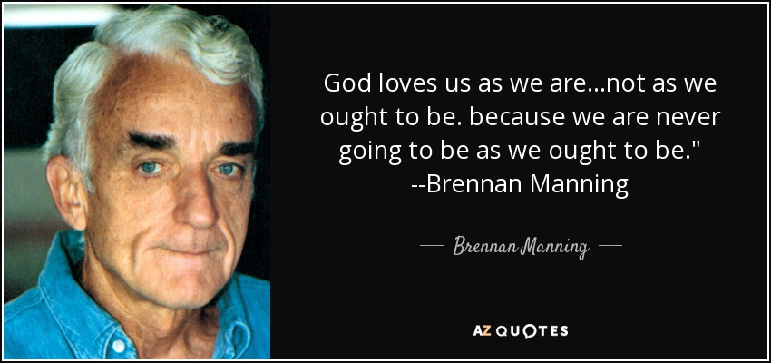God loves us as we are...not as we ought to be. because we are never going to be as we ought to be.