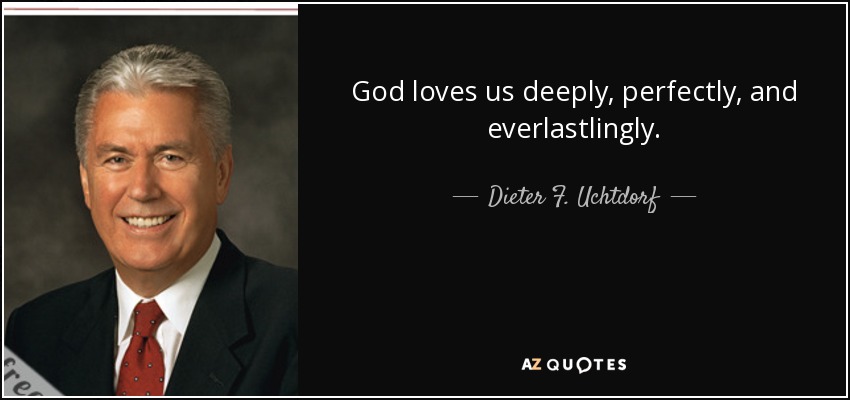 God loves us deeply, perfectly, and everlastlingly. - Dieter F. Uchtdorf