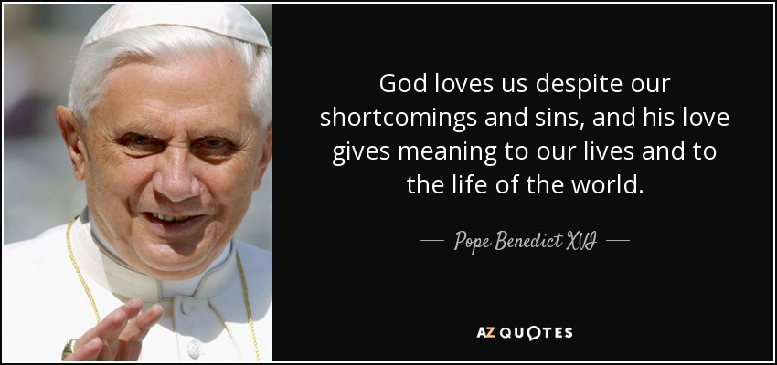 God loves us despite our shortcomings and sins, and his love gives meaning to our lives and to the life of the world. - Pope Benedict XVI