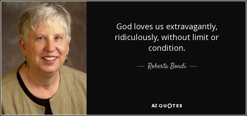 God loves us extravagantly, ridiculously, without limit or condition. - Roberta Bondi