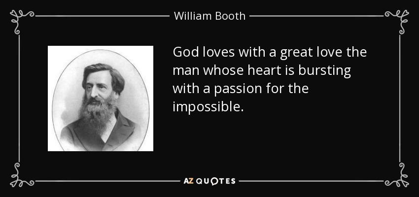 God loves with a great love the man whose heart is bursting with a passion for the impossible. - William Booth