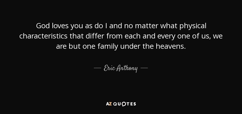 God loves you as do I and no matter what physical characteristics that differ from each and every one of us, we are but one family under the heavens. - Eric Anthony