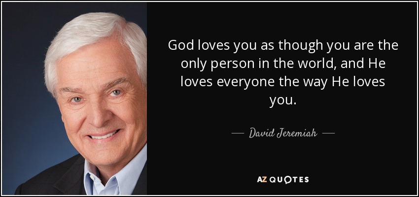 God loves you as though you are the only person in the world, and He loves everyone the way He loves you. - David Jeremiah