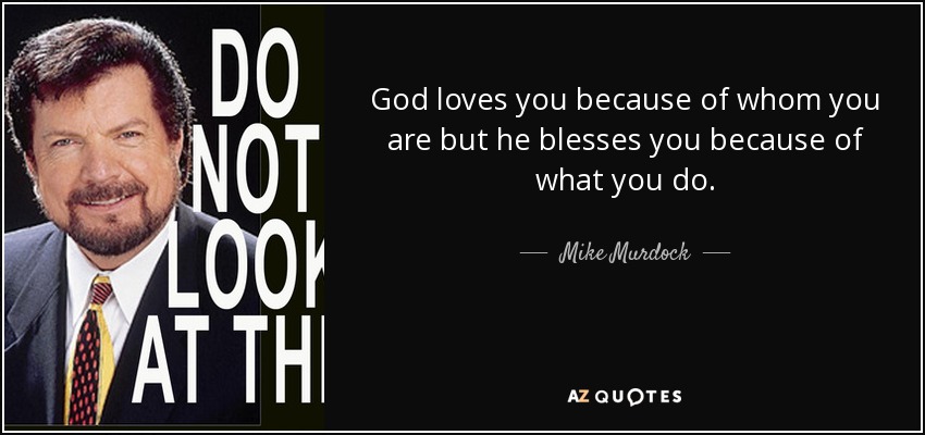 God loves you because of whom you are but he blesses you because of what you do. - Mike Murdock