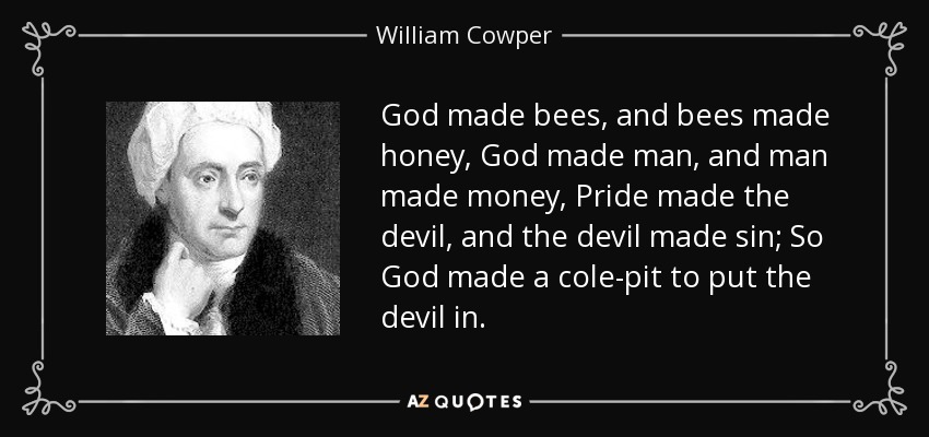 God made bees, and bees made honey, God made man, and man made money, Pride made the devil, and the devil made sin; So God made a cole-pit to put the devil in. - William Cowper