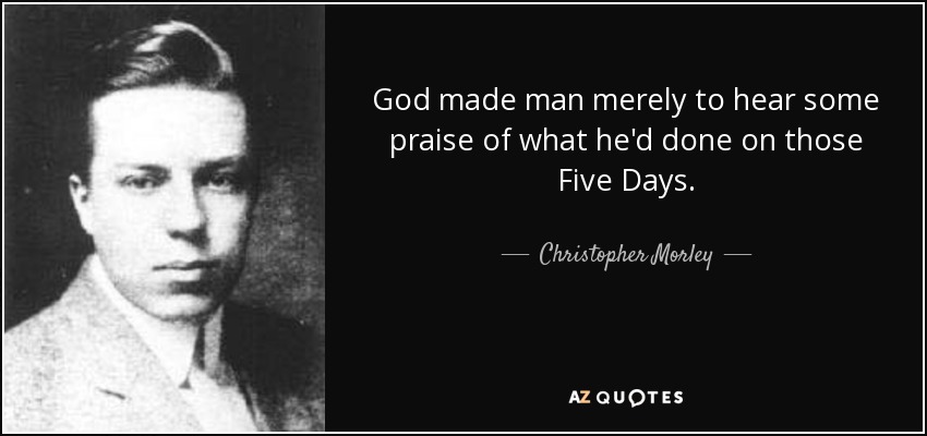 God made man merely to hear some praise of what he'd done on those Five Days. - Christopher Morley