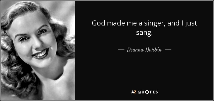 God made me a singer, and I just sang. - Deanna Durbin